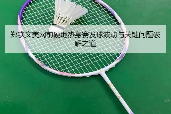 郑钦文美网前硬地热身赛发球波动与关键问题破解之道