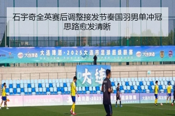 石宇奇全英赛后调整接发节奏国羽男单冲冠思路愈发清晰